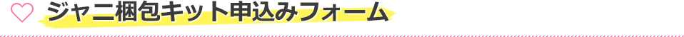 ジャニ梱包キット申込みフォーム